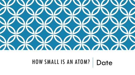 HOW SMALL IS AN ATOM? Date. OBJECTIVE: HOW SMALL IS AN ATOM? WRITE AN EXAMPLE YOU CAN REMEMBER.