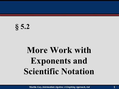 Martin-Gay, Intermediate Algebra: A Graphing Approach, 4ed 1 § 5.2 More Work with Exponents and Scientific Notation.