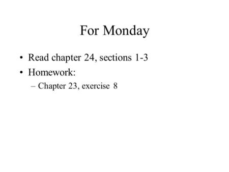 For Monday Read chapter 24, sections 1-3 Homework: –Chapter 23, exercise 8.