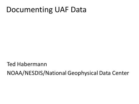 Documenting UAF Data Ted Habermann NOAA/NESDIS/National Geophysical Data Center.