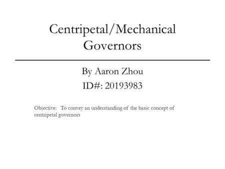 Centripetal/Mechanical Governors By Aaron Zhou ID#: 20193983 Objective: To convey an understanding of the basic concept of centripetal governors.