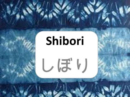 Shibori しぼり. しぼり is folded and dyed fabric Patterns are created by folding, stitching, binding and twisting the cloth.