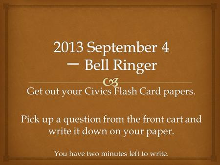 Get out your Civics Flash Card papers. Pick up a question from the front cart and write it down on your paper. You have two minutes left to write.