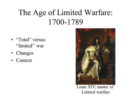 The Age of Limited Warfare: 1700-1789 “Total” versus “limited” war Changes Context Louis XIV, master of Limited warfare.