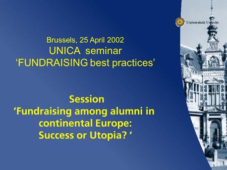 Brussels, 25 April 2002 UNICA seminar ‘FUNDRAISING best practices’ Session ‘Fundraising among alumni in continental Europe: Success or Utopia? ‘