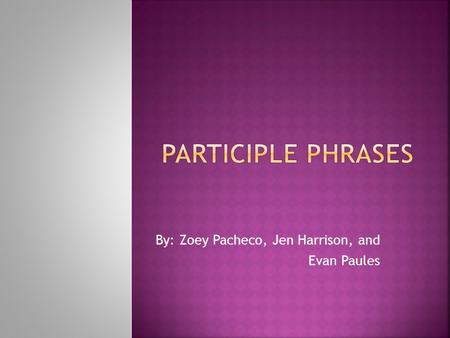 By: Zoey Pacheco, Jen Harrison, and Evan Paules.  A participle is a verb form usually ending in –ed, or –ing  When the participle has a complement or.