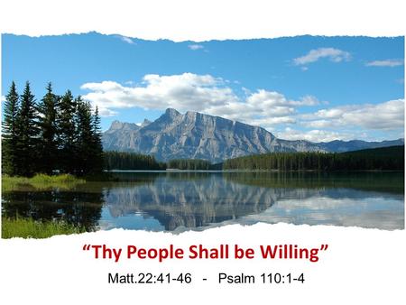 “Thy People Shall be Willing” Matt.22:41-46 - Psalm 110:1-4.