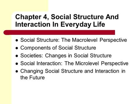 Chapter 4, Social Structure And Interaction In Everyday Life Social Structure: The Macrolevel Perspective Components of Social Structure Societies: Changes.