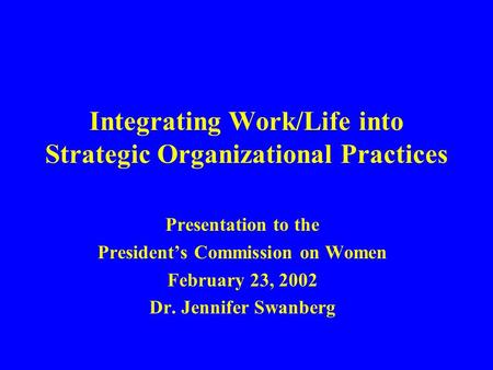 Integrating Work/Life into Strategic Organizational Practices Presentation to the President’s Commission on Women February 23, 2002 Dr. Jennifer Swanberg.