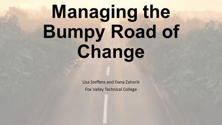 Managing the Bumpy Road of Change Lisa Steffens and Dana Zahorik Fox Valley Technical College.