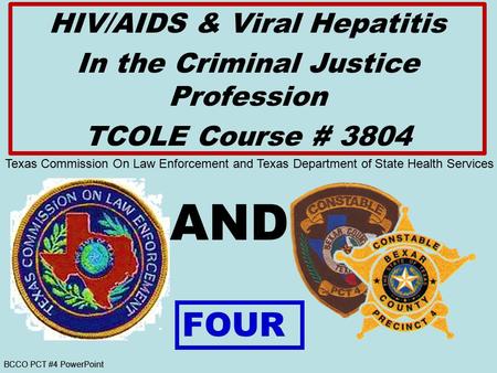 BCCO PCT #4 PowerPoint AND HIV/AIDS & Viral Hepatitis In the Criminal Justice Profession TCOLE Course # 3804 FOUR Texas Commission On Law Enforcement and.