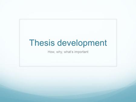 Thesis development How, why, what’s important. Overview It’s not easy because you’re trying to come up with something new Be patient with not knowing,