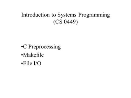 Introduction to Systems Programming (CS 0449) C Preprocessing Makefile File I/O.