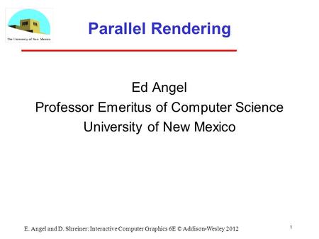 Parallel Rendering Ed Angel Professor Emeritus of Computer Science University of New Mexico 1 E. Angel and D. Shreiner: Interactive Computer Graphics 6E.