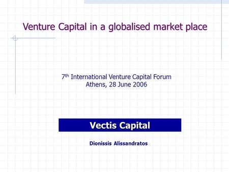 Venture Capital in a globalised market place 7 th International Venture Capital Forum Athens, 28 June 2006 Vectis Capital Dionissis Alissandratos.