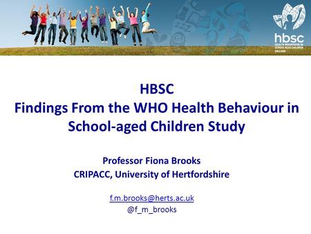 HBSC Findings From the WHO Health Behaviour in School-aged Children Study Professor Fiona Brooks CRIPACC, University of Hertfordshire