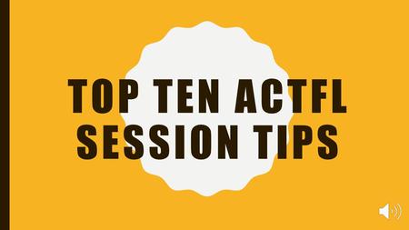 TOP TEN ACTFL SESSION TIPS TIP 1 - GET READY! UPLOAD HANDOUTS IN ADVANCE.