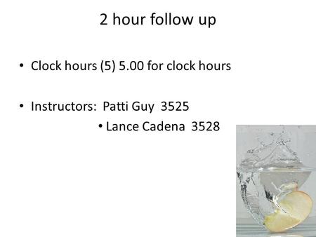 2 hour follow up Clock hours (5) 5.00 for clock hours Instructors: Patti Guy 3525 Lance Cadena 3528.