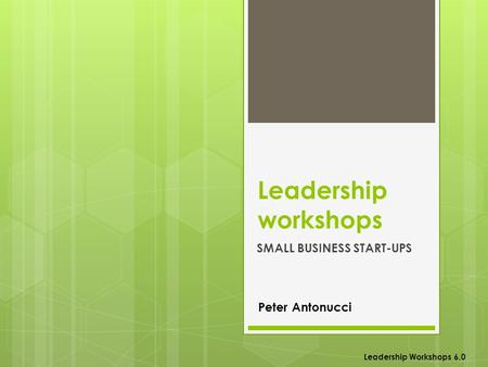 Leadership workshops SMALL BUSINESS START-UPS Leadership Workshops 6.0 Peter Antonucci.