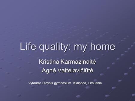 Life quality: my home Kristina Karmazinaitė Agnė Vaitelavičiūtė Vytautas Didysis gymnasium Klaipeda, Lithuania.