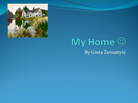 By Greta Žemaitytė. My Home My house is wooden. Its color is green.Its roof is brown.In my house are two high. It is not wide, but long.In my house are.