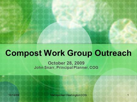 10/14/09Metropolitan Washington COG1 Compost Work Group Outreach October 28, 2009 John Snarr, Principal Planner, COG.