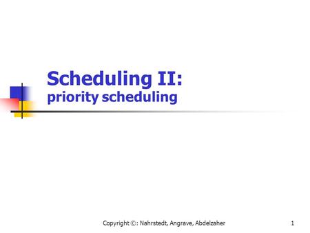 Copyright ©: Nahrstedt, Angrave, Abdelzaher1 Scheduling II: priority scheduling.