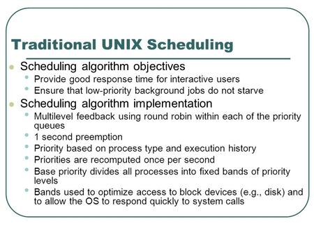 Traditional UNIX Scheduling Scheduling algorithm objectives Provide good response time for interactive users Ensure that low-priority background jobs do.