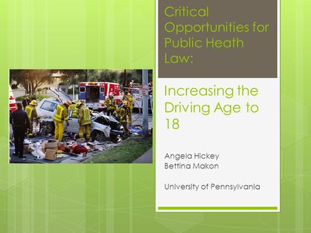 Critical Opportunities for Public Heath Law: Increasing the Driving Age to 18 Angela Hickey Bettina Makon University of Pennsylvania.