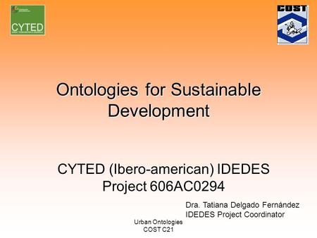 Urban Ontologies COST C21 Ontologies for Sustainable Development CYTED (Ibero-american) IDEDES Project 606AC0294 Dra. Tatiana Delgado Fernández IDEDES.