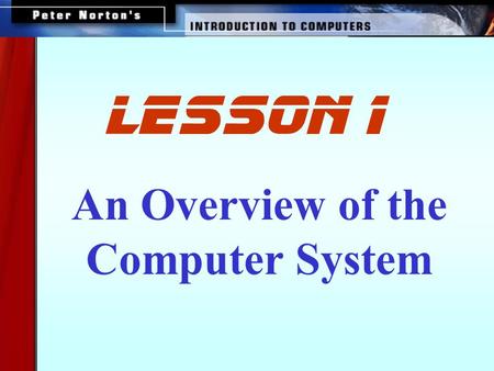 An Overview of the Computer System lesson 1. This lesson includes the following sections: The Parts of a Computer System Looking Inside the Machine Software: