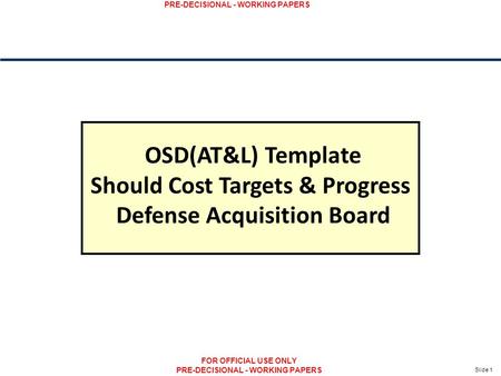 Slide 1 PRE-DECISIONAL - WORKING PAPERS FOR OFFICIAL USE ONLY PRE-DECISIONAL - WORKING PAPERS OSD(AT&L) Template Should Cost Targets & Progress Defense.