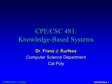 © 2002 Franz J. Kurfess Introduction 1 CPE/CSC 481: Knowledge-Based Systems Dr. Franz J. Kurfess Computer Science Department Cal Poly.