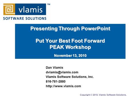 Presenting Through PowerPoint Put Your Best Foot Forward PEAK Workshop November 13, 2010 Dan Vlamis Vlamis Software Solutions, Inc.