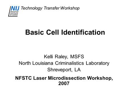 Technology Transfer Workshop Basic Cell Identification Kelli Raley, MSFS North Louisiana Criminalistics Laboratory Shreveport, LA NFSTC Laser Microdissection.