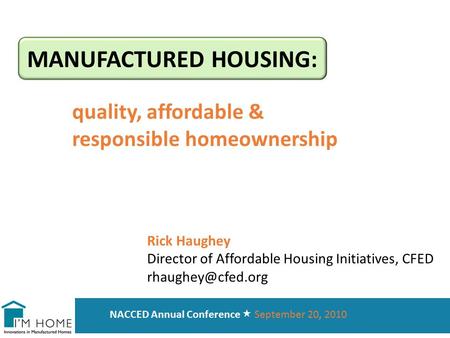 MANUFACTURED HOUSING: quality, affordable & responsible homeownership NACCED Annual Conference  September 20, 2010 Rick Haughey Director of Affordable.