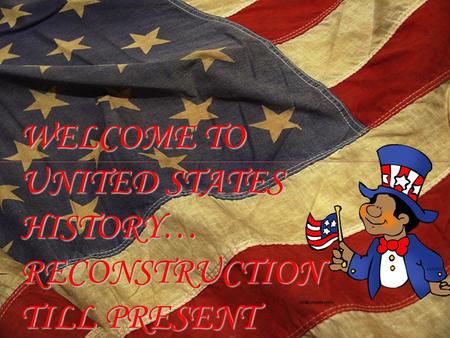 WELCOME TO UNITED STATES HISTORY… RECONSTRUCTION TILL PRESENT.