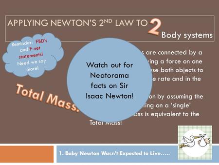 APPLYING NEWTON’S 2 ND LAW TO 1. Baby Newton Wasn’t Expected to Live….. Body systems Reminder: FBD’s and F net statements! Need we say more! When two objects.