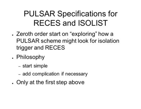 PULSAR Specifications for RECES and ISOLIST ● Zeroth order start on “exploring” how a PULSAR scheme might look for isolation trigger and RECES ● Philosophy.