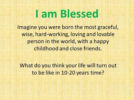 I am Blessed Imagine you were born the most graceful, wise, hard-working, loving and lovable person in the world, with a happy childhood and close friends.