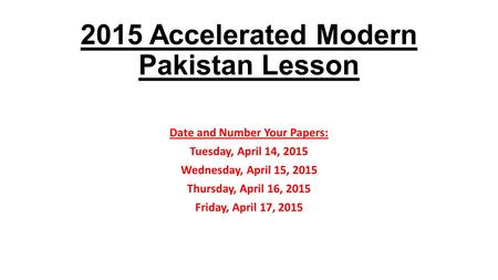 2015 Accelerated Modern Pakistan Lesson Date and Number Your Papers: Tuesday, April 14, 2015 Wednesday, April 15, 2015 Thursday, April 16, 2015 Friday,