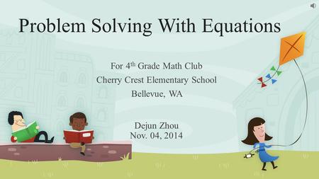 Problem Solving With Equations For 4 th Grade Math Club Cherry Crest Elementary School Bellevue, WA Dejun Zhou Nov. 04, 2014.