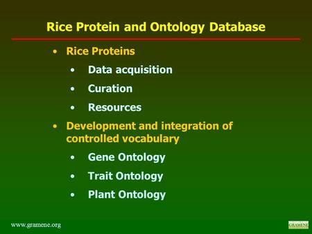 Rice Proteins Data acquisition Curation Resources Development and integration of controlled vocabulary Gene Ontology Trait Ontology Plant Ontology www.gramene.org.