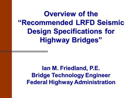 Overview of the “Recommended LRFD Seismic Design Specifications for Highway Bridges” Ian M. Friedland, P.E. Bridge Technology Engineer Federal Highway.