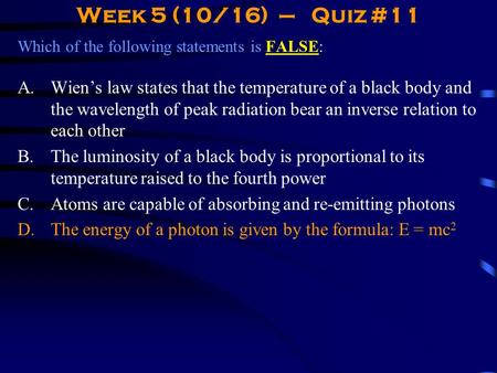 Week 5 (10/16) – Quiz #11 Which of the following statements is FALSE: A.Wien’s law states that the temperature of a black body and the wavelength of peak.