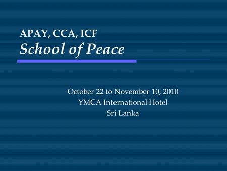 APAY, CCA, ICF School of Peace October 22 to November 10, 2010 YMCA International Hotel Sri Lanka.