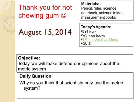 August 15, 2014 Daily Question: Why do you think that scientists only use the metric system? Materials: Pencil, ruler, science notebook, science folder,