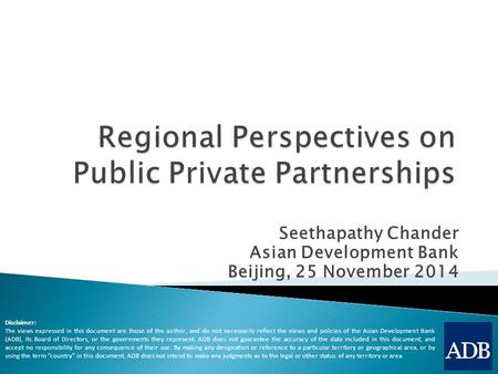 Seethapathy Chander Asian Development Bank Beijing, 25 November 2014 Disclaimer: The views expressed in this document are those of the author, and do not.