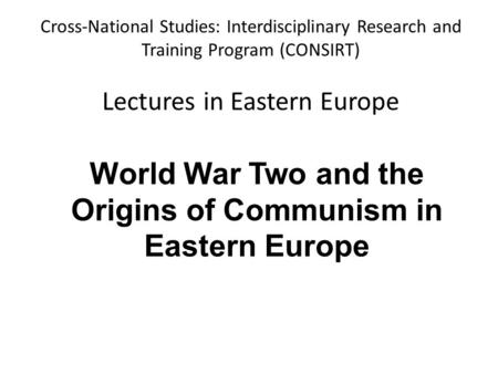 Cross-National Studies: Interdisciplinary Research and Training Program (CONSIRT) Lectures in Eastern Europe World War Two and the Origins of Communism.