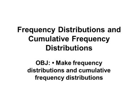 Frequency Distributions and Cumulative Frequency Distributions OBJ: Make frequency distributions and cumulative frequency distributions.